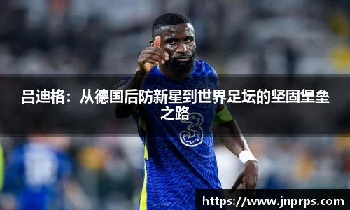 必一吕迪格：从德国后防新星到世界足坛的坚固堡垒之路