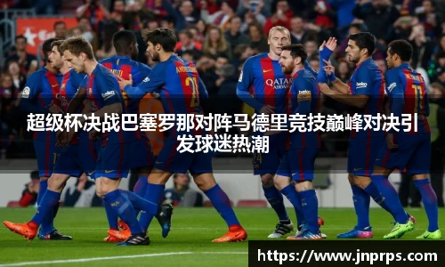 必一超级杯决战巴塞罗那对阵马德里竞技巅峰对决引发球迷热潮