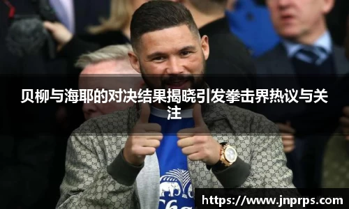 必一贝柳与海耶的对决结果揭晓引发拳击界热议与关注