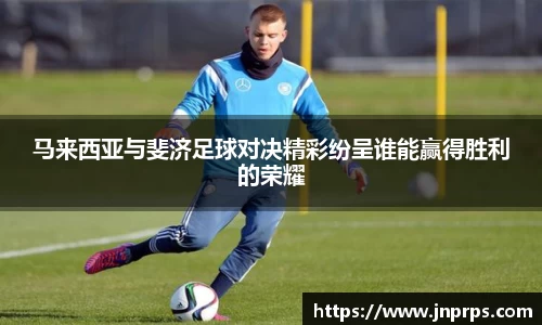 必一马来西亚与斐济足球对决精彩纷呈谁能赢得胜利的荣耀