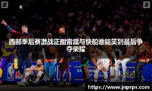 必一西部季后赛激战正酣雷霆与快船谁能笑到最后争夺荣耀